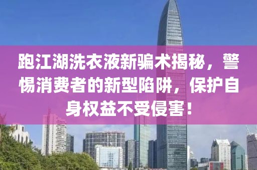 跑江湖洗衣液新騙術(shù)揭秘，警惕消費者的新型陷阱，保護自身權(quán)益不受侵害！