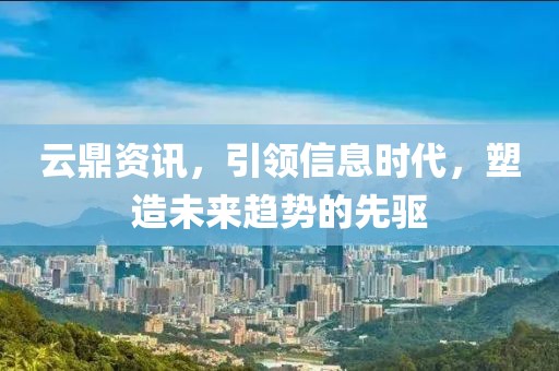云鼎資訊，引領(lǐng)信息時(shí)代，塑造未來趨勢(shì)的先驅(qū)