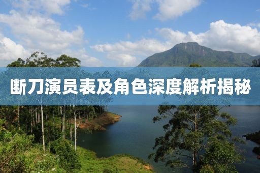 斷刀演員表及角色深度解析揭秘