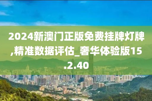 2024新澳門正版免費(fèi)掛牌燈牌,精準(zhǔn)數(shù)據(jù)評(píng)估_奢華體驗(yàn)版15.2.40