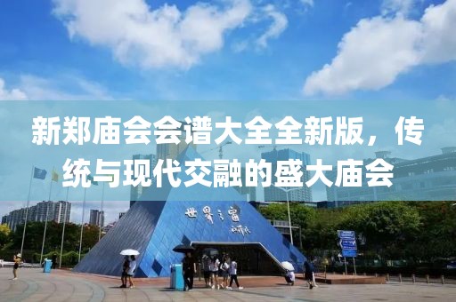 新鄭廟會(huì)會(huì)譜大全全新版，傳統(tǒng)與現(xiàn)代交融的盛大廟會(huì)