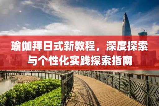 瑜伽拜日式新教程，深度探索與個(gè)性化實(shí)踐探索指南