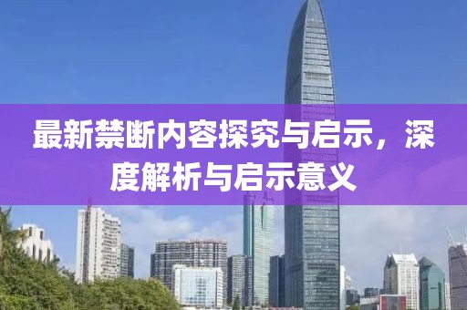 最新禁斷內(nèi)容探究與啟示，深度解析與啟示意義