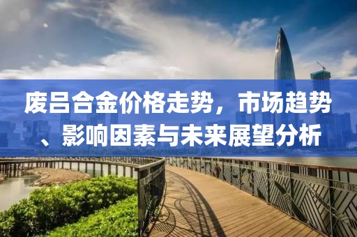廢呂合金價格走勢，市場趨勢、影響因素與未來展望分析