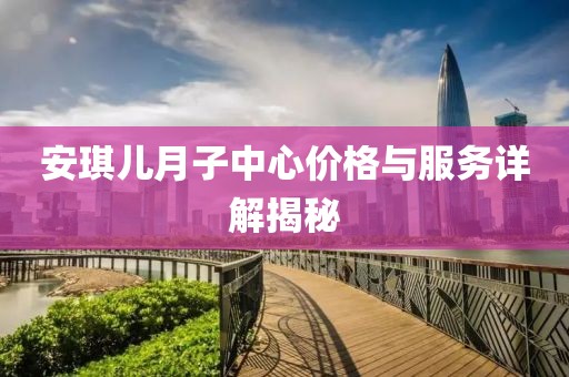 安琪兒月子中心價格與服務(wù)詳解揭秘