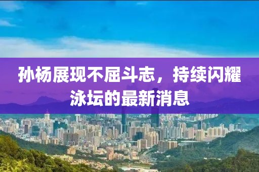 孫楊展現(xiàn)不屈斗志，持續(xù)閃耀泳壇的最新消息