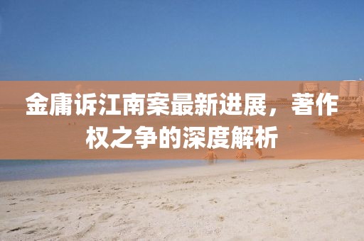 金庸訴江南案最新進(jìn)展，著作權(quán)之爭的深度解析