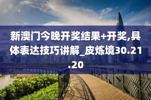 新澳門今晚開獎(jiǎng)結(jié)果+開獎(jiǎng),具體表達(dá)技巧講解_皮煉境30.21.20