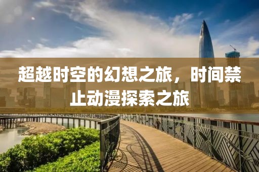 超越時空的幻想之旅，時間禁止動漫探索之旅