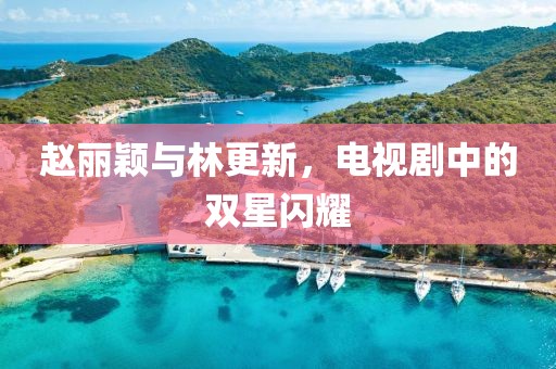 趙麗穎與林更新，電視劇中的雙星閃耀