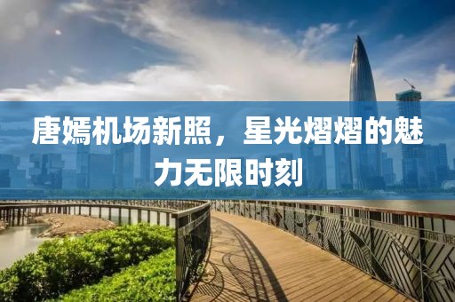 唐嫣機(jī)場(chǎng)新照，星光熠熠的魅力無限時(shí)刻