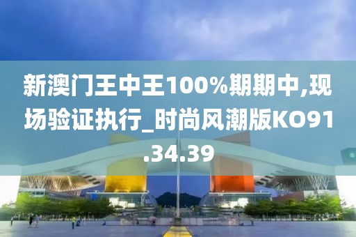 新澳門王中王100%期期中,現(xiàn)場驗證執(zhí)行_時尚風潮版KO91.34.39