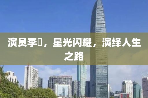 演員李玥，星光閃耀，演繹人生之路