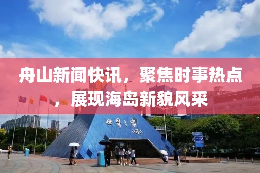 舟山新聞快訊，聚焦時(shí)事熱點(diǎn)，展現(xiàn)海島新貌風(fēng)采