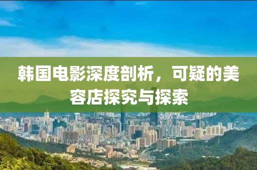 韓國(guó)電影深度剖析，可疑的美容店探究與探索