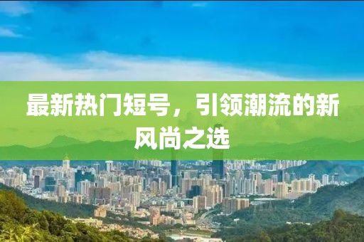 最新熱門(mén)短號(hào)，引領(lǐng)潮流的新風(fēng)尚之選