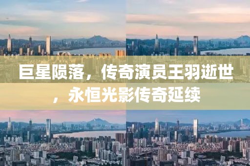巨星隕落，傳奇演員王羽逝世，永恒光影傳奇延續(xù)