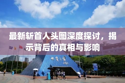 最新斬首人頭圖深度探討，揭示背后的真相與影響