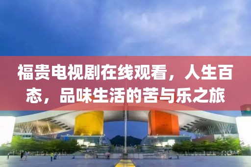 福貴電視劇在線觀看，人生百態(tài)，品味生活的苦與樂之旅