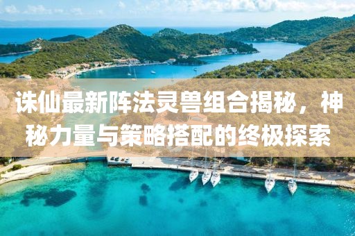 誅仙最新陣法靈獸組合揭秘，神秘力量與策略搭配的終極探索