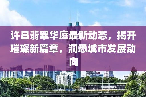 許昌翡翠華庭最新動(dòng)態(tài)，揭開璀璨新篇章，洞悉城市發(fā)展動(dòng)向