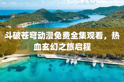 斗破蒼穹動漫免費全集觀看，熱血玄幻之旅啟程
