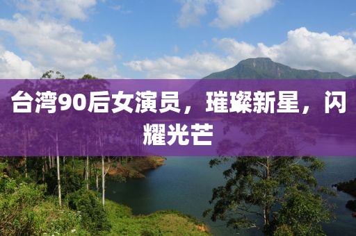 臺灣90后女演員，璀璨新星，閃耀光芒