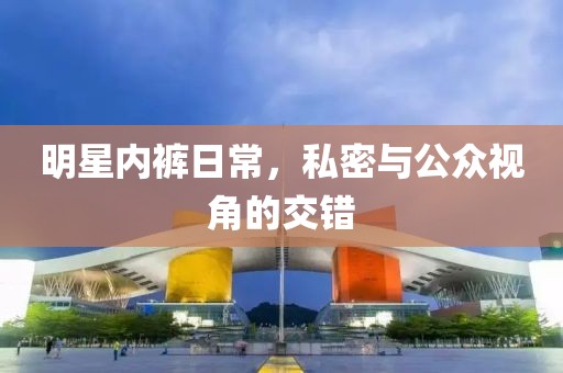明星內(nèi)褲日常，私密與公眾視角的交錯