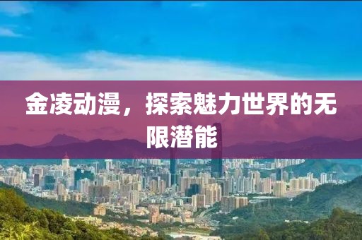 金凌動(dòng)漫，探索魅力世界的無限潛能