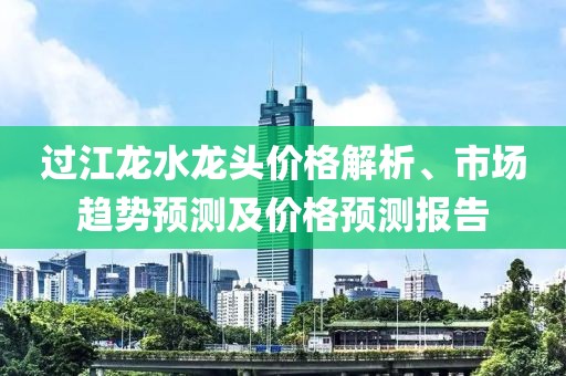 過(guò)江龍水龍頭價(jià)格解析、市場(chǎng)趨勢(shì)預(yù)測(cè)及價(jià)格預(yù)測(cè)報(bào)告