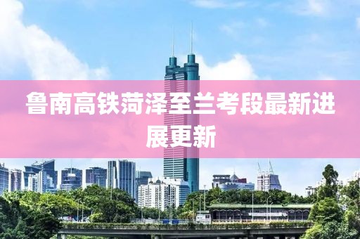魯南高鐵菏澤至蘭考段最新進(jìn)展更新