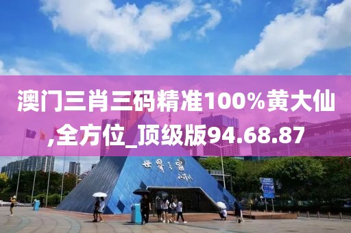 澳門三肖三碼精準(zhǔn)100%黃大仙,全方位_頂級(jí)版94.68.87