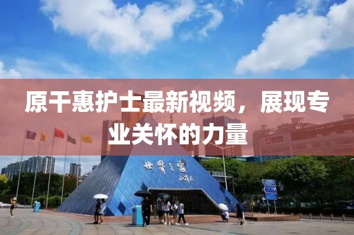 原干惠護(hù)士最新視頻，展現(xiàn)專業(yè)關(guān)懷的力量