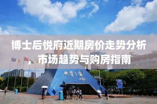 博士后悅府近期房價(jià)走勢分析，市場趨勢與購房指南