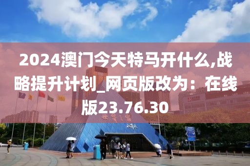 2024澳門今天特馬開(kāi)什么,戰(zhàn)略提升計(jì)劃_網(wǎng)頁(yè)版改為：在線版23.76.30