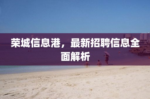 榮城信息港，最新招聘信息全面解析