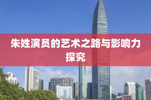 朱姓演員的藝術(shù)之路與影響力探究