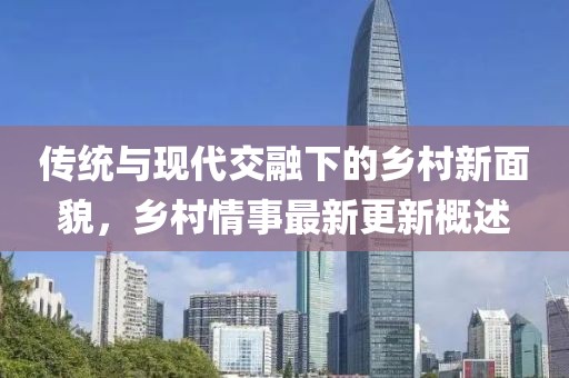 傳統(tǒng)與現(xiàn)代交融下的鄉(xiāng)村新面貌，鄉(xiāng)村情事最新更新概述