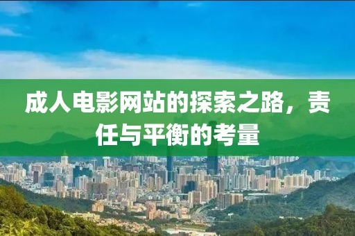 成人電影網(wǎng)站的探索之路，責(zé)任與平衡的考量