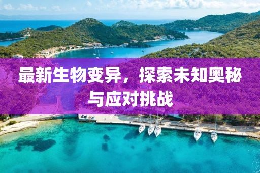最新生物變異，探索未知奧秘與應(yīng)對挑戰(zhàn)