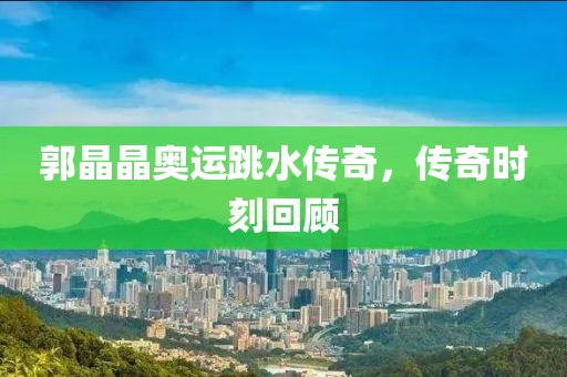 郭晶晶奧運跳水傳奇，傳奇時刻回顧