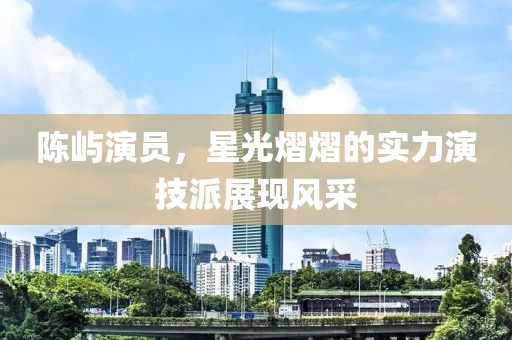 陳嶼演員，星光熠熠的實(shí)力演技派展現(xiàn)風(fēng)采