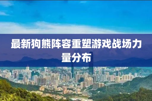 最新狗熊陣容重塑游戲戰(zhàn)場力量分布