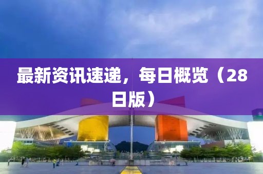 最新資訊速遞，每日概覽（28日版）