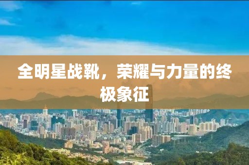全明星戰(zhàn)靴，榮耀與力量的終極象征
