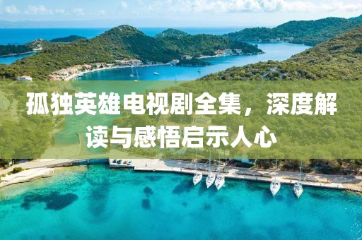 孤獨(dú)英雄電視劇全集，深度解讀與感悟啟示人心
