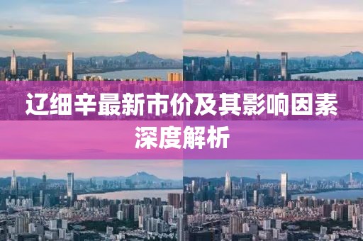 遼細(xì)辛最新市價(jià)及其影響因素深度解析