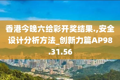 香港今晚六給彩開獎(jiǎng)結(jié)果.,安全設(shè)計(jì)分析方法_創(chuàng)新力篇AP98.31.56