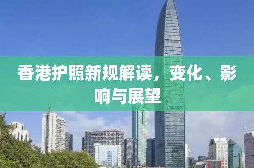 香港護(hù)照新規(guī)解讀，變化、影響與展望