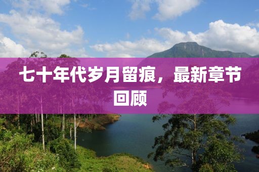 七十年代歲月留痕，最新章節(jié)回顧